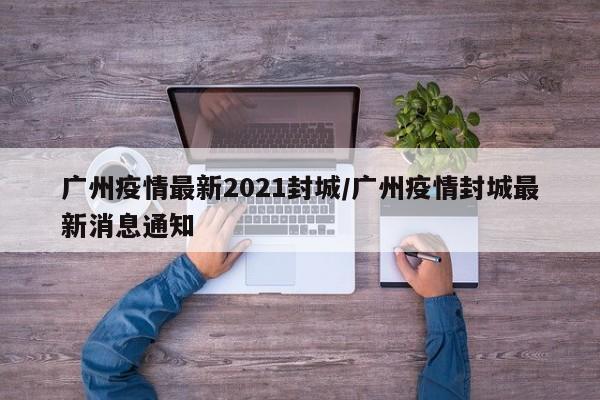 广州疫情最新2021封城/广州疫情封城最新消息通知