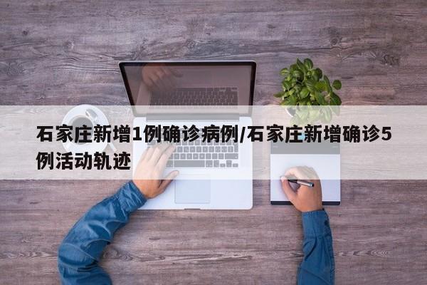 石家庄新增1例确诊病例/石家庄新增确诊5例活动轨迹