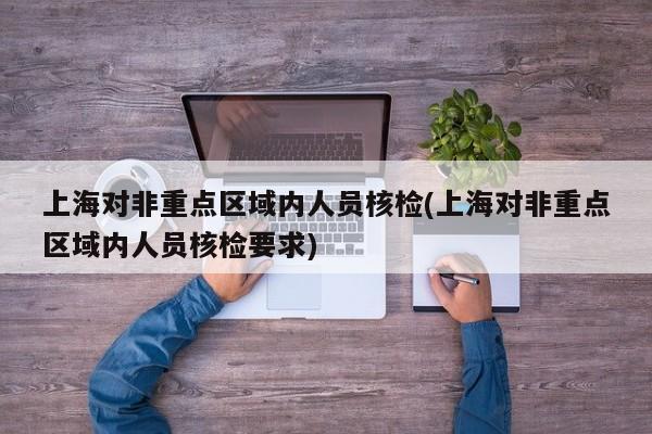上海对非重点区域内人员核检(上海对非重点区域内人员核检要求)
