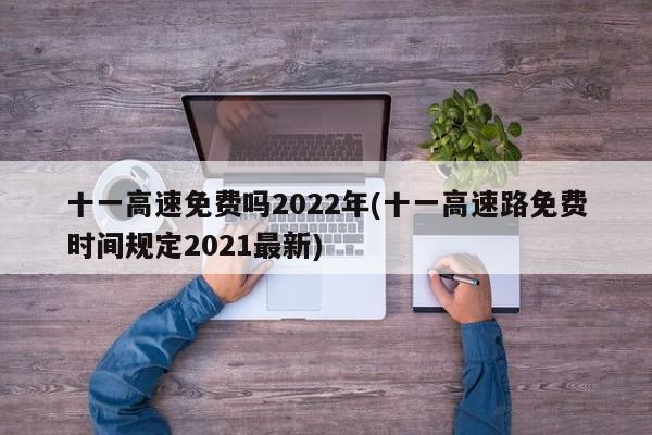 十一高速免费吗2022年(十一高速路免费时间规定2021最新)