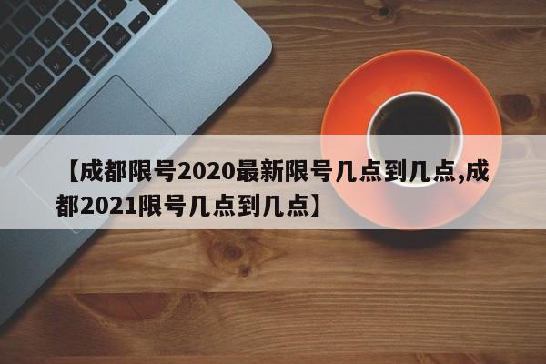 【成都限号2020最新限号几点到几点,成都2021限号几点到几点】