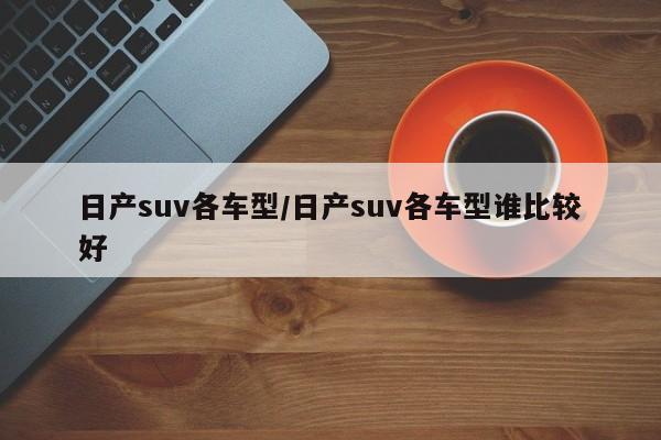 日产suv各车型/日产suv各车型谁比较好