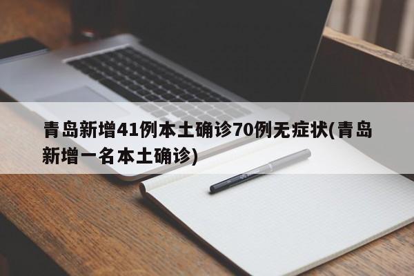 青岛新增41例本土确诊70例无症状(青岛新增一名本土确诊)