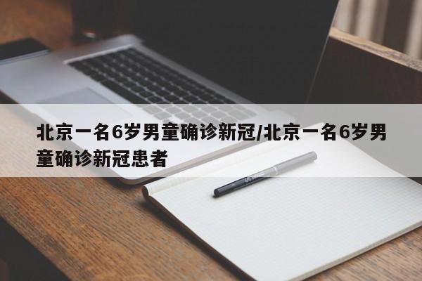 北京一名6岁男童确诊新冠/北京一名6岁男童确诊新冠患者