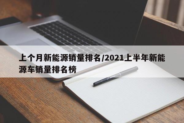 上个月新能源销量排名/2021上半年新能源车销量排名榜