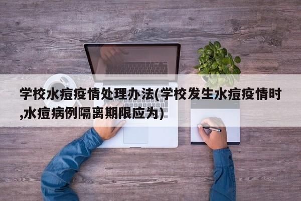 学校水痘疫情处理办法(学校发生水痘疫情时,水痘病例隔离期限应为)