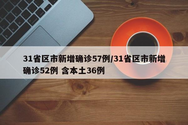 31省区市新增确诊57例/31省区市新增确诊52例 含本土36例
