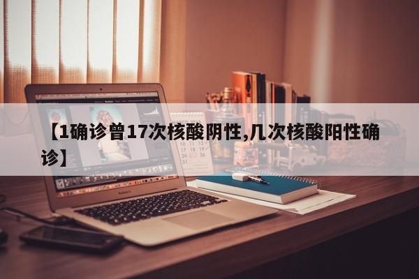 【1确诊曾17次核酸阴性,几次核酸阳性确诊】