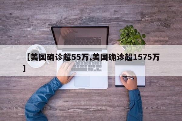 【美国确诊超55万,美国确诊超1575万】