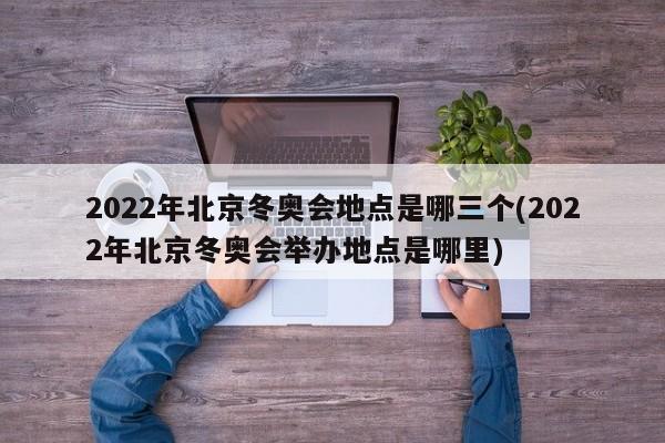 2022年北京冬奥会地点是哪三个(2022年北京冬奥会举办地点是哪里)