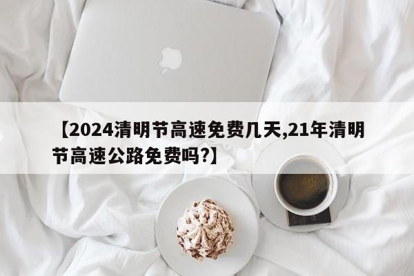 【2024清明节高速免费几天,21年清明节高速公路免费吗?】