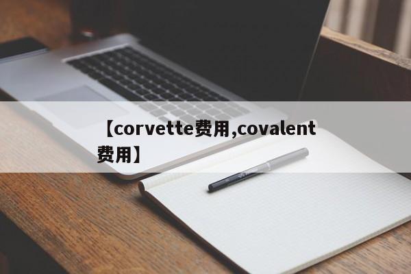 【corvette费用,covalent费用】