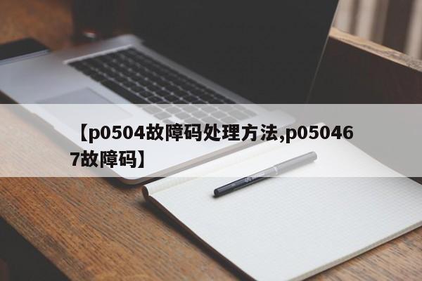 【p0504故障码处理方法,p050467故障码】