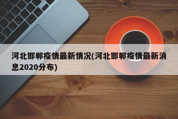 河北邯郸疫情最新情况(河北邯郸疫情最新消息2020分布)