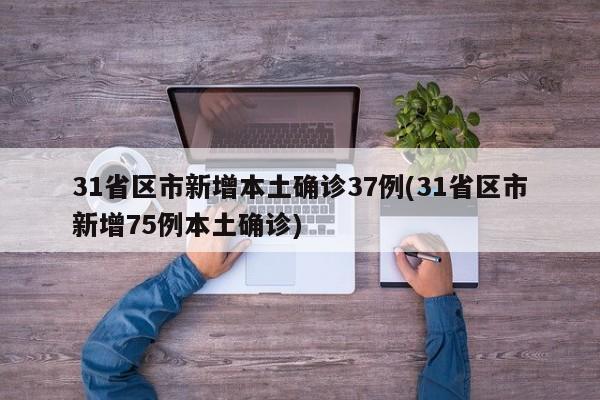 31省区市新增本土确诊37例(31省区市新增75例本土确诊)