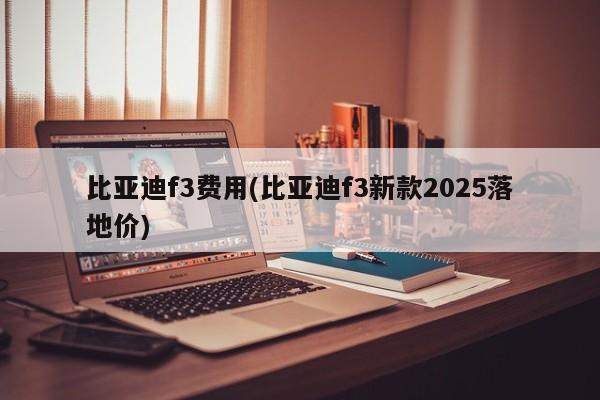 比亚迪f3费用(比亚迪f3新款2025落地价)