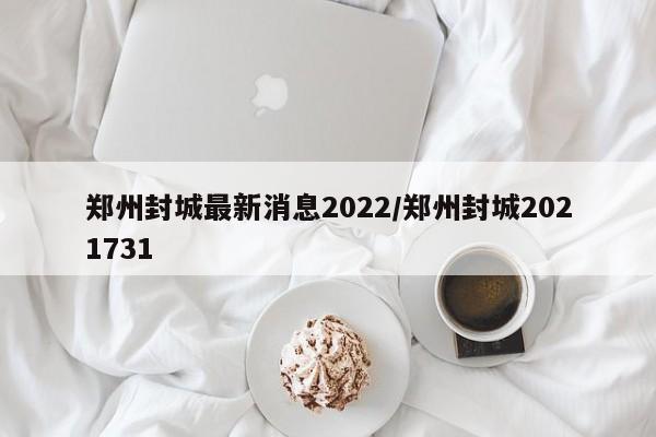 郑州封城最新消息2022/郑州封城2021731