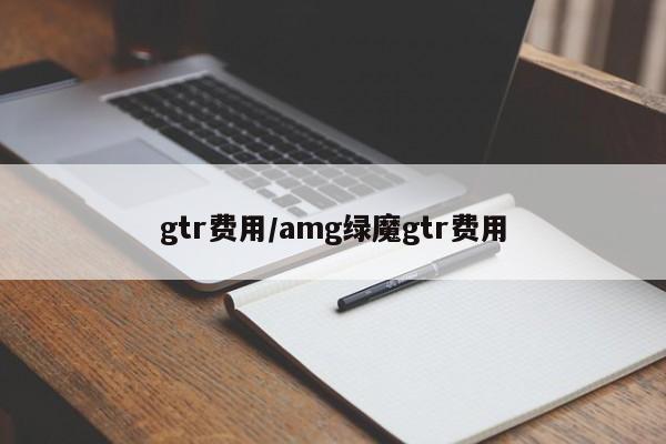 gtr费用/amg绿魔gtr费用