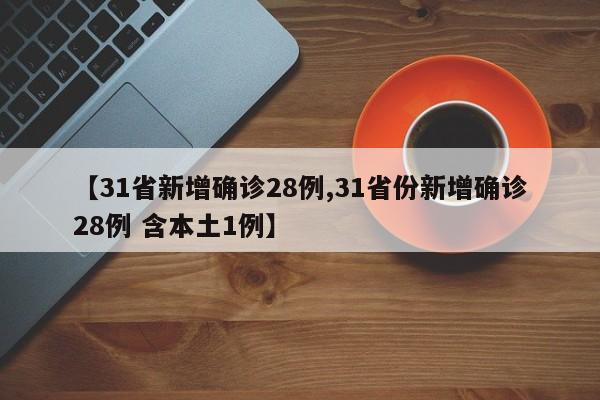 【31省新增确诊28例,31省份新增确诊28例 含本土1例】