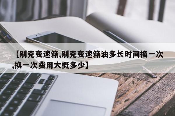 【别克变速箱,别克变速箱油多长时间换一次,换一次费用大概多少】