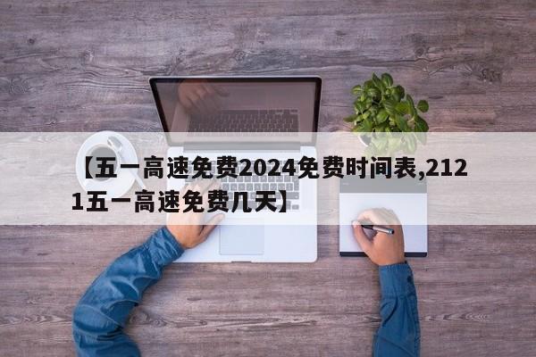 【五一高速免费2024免费时间表,2121五一高速免费几天】