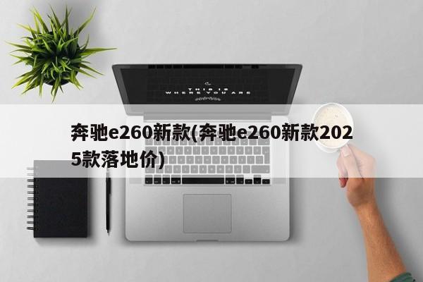 奔驰e260新款(奔驰e260新款2025款落地价)