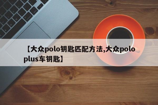 【大众polo钥匙匹配方法,大众poloplus车钥匙】