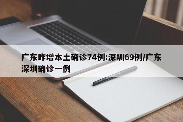 广东昨增本土确诊74例:深圳69例/广东深圳确诊一例