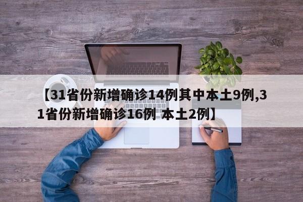 【31省份新增确诊14例其中本土9例,31省份新增确诊16例 本土2例】