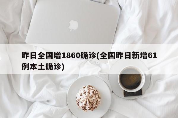 昨日全国增1860确诊(全国昨日新增61例本土确诊)