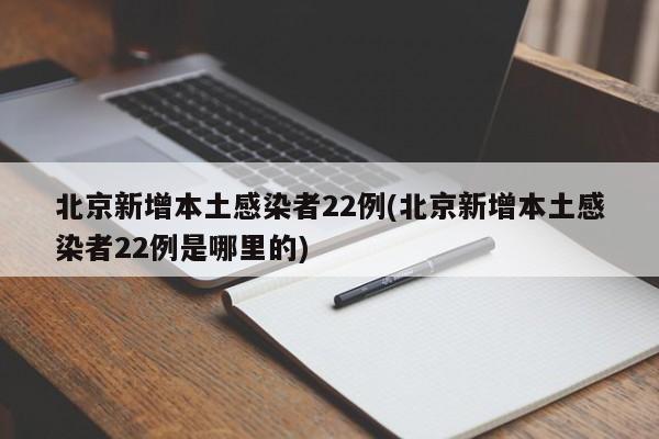 北京新增本土感染者22例(北京新增本土感染者22例是哪里的)