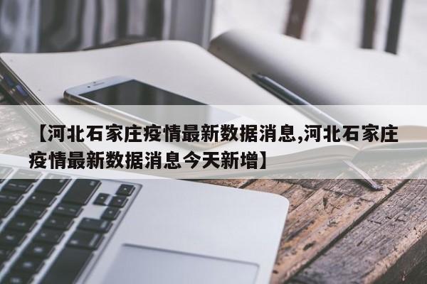 【河北石家庄疫情最新数据消息,河北石家庄疫情最新数据消息今天新增】