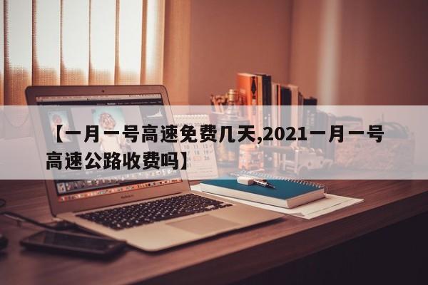 【一月一号高速免费几天,2021一月一号高速公路收费吗】