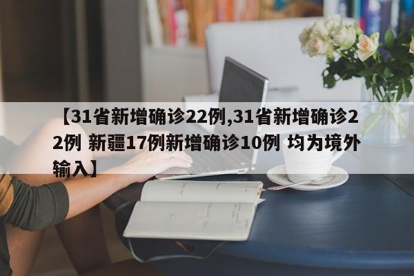 【31省新增确诊22例,31省新增确诊22例 新疆17例新增确诊10例 均为境外输入】