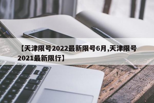 【天津限号2022最新限号6月,天津限号2021最新限行】