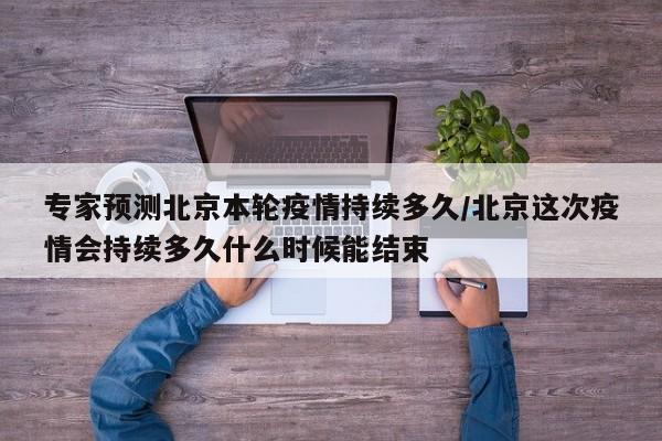 专家预测北京本轮疫情持续多久/北京这次疫情会持续多久什么时候能结束