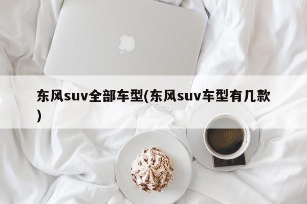 东风suv全部车型(东风suv车型有几款)