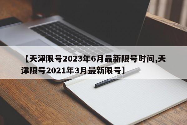 【天津限号2023年6月最新限号时间,天津限号2021年3月最新限号】