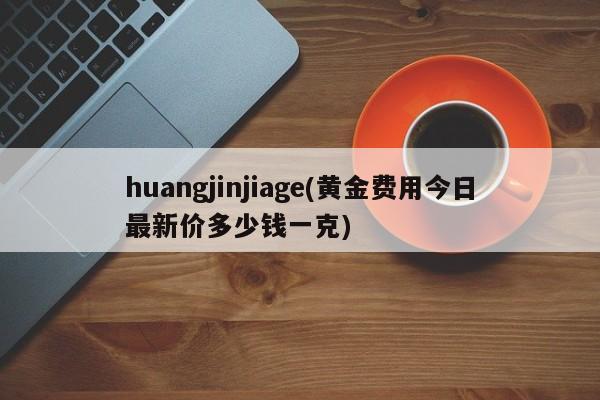 huangjinjiage(黄金费用今日最新价多少钱一克)