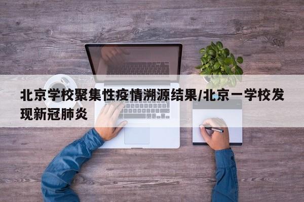 北京学校聚集性疫情溯源结果/北京一学校发现新冠肺炎