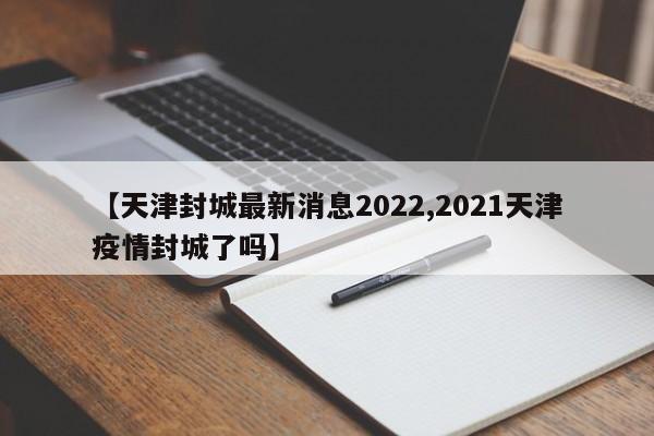 【天津封城最新消息2022,2021天津疫情封城了吗】