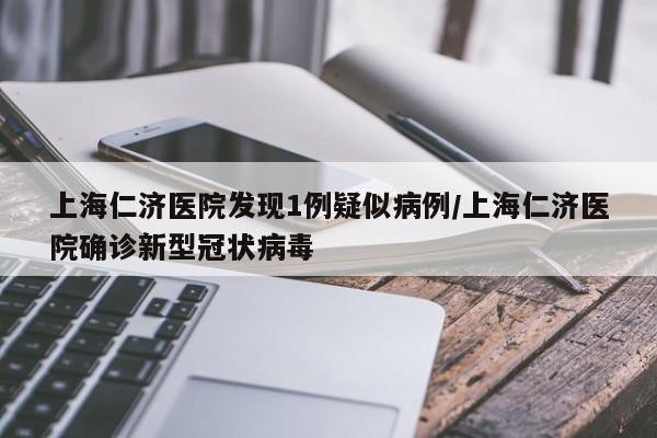 上海仁济医院发现1例疑似病例/上海仁济医院确诊新型冠状病毒
