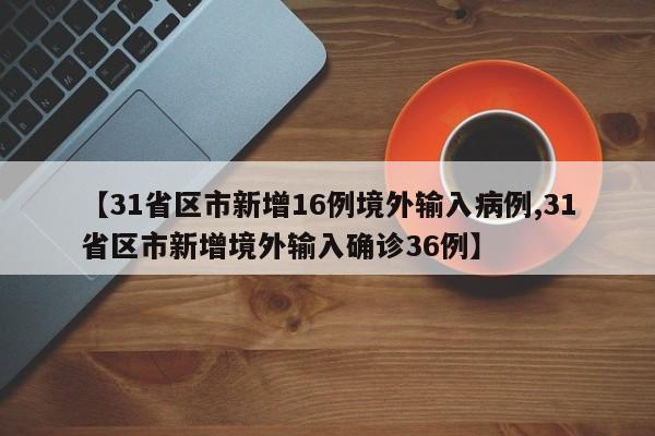 【31省区市新增16例境外输入病例,31省区市新增境外输入确诊36例】
