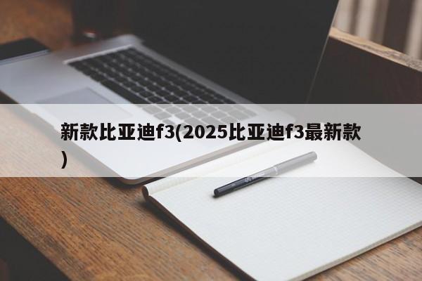 新款比亚迪f3(2025比亚迪f3最新款)
