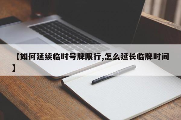 【如何延续临时号牌限行,怎么延长临牌时间】