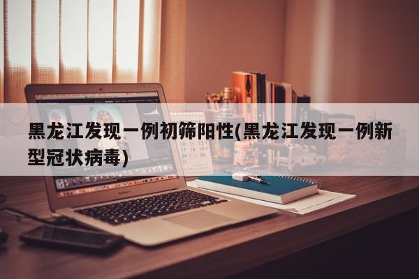 黑龙江发现一例初筛阳性(黑龙江发现一例新型冠状病毒)