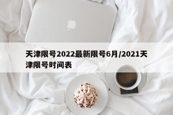 天津限号2022最新限号6月/2021天津限号时间表
