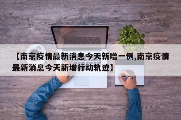 【南京疫情最新消息今天新增一例,南京疫情最新消息今天新增行动轨迹】