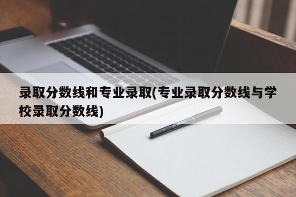 录取分数线和专业录取(专业录取分数线与学校录取分数线)