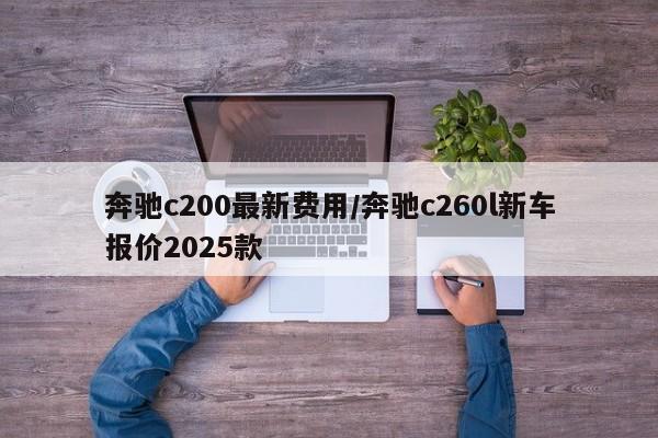 奔驰c200最新费用/奔驰c260l新车报价2025款